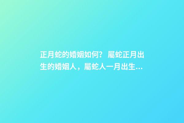 正月蛇的婚姻如何？ 屬蛇正月出生的婚姻人，屬蛇人一月出生命運好不好-第1張-觀點-玄機派